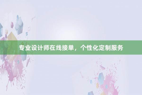 专业设计师在线接单，个性化定制服务