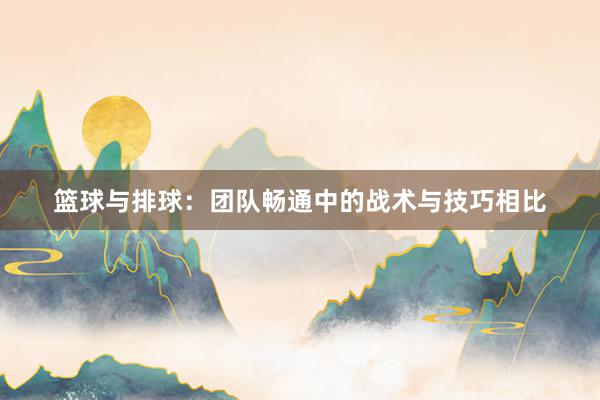 篮球与排球：团队畅通中的战术与技巧相比